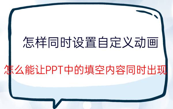 怎样同时设置自定义动画 怎么能让PPT中的填空内容同时出现,同时出现,再同时消失？